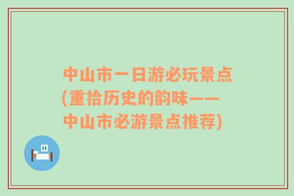 中山市一日游必玩景點(diǎn)(重拾歷史的韻味——中山市必游景點(diǎn)推薦)
