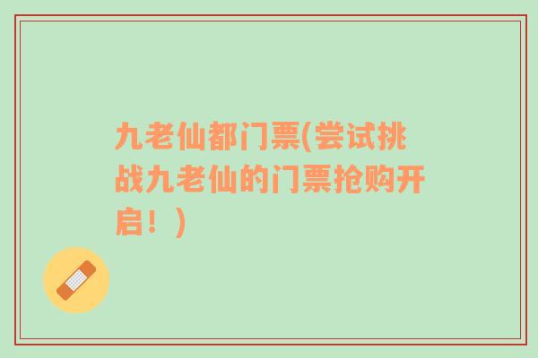 九老仙都門票(嘗試挑戰(zhàn)九老仙的門票搶購開啟！)