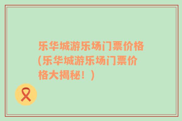 樂(lè)華城游樂(lè)場(chǎng)門票價(jià)格(樂(lè)華城游樂(lè)場(chǎng)門票價(jià)格大揭秘！)