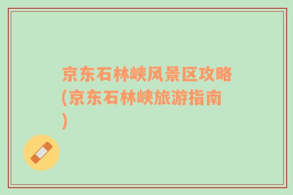 京東石林峽風(fēng)景區(qū)攻略(京東石林峽旅游指南)