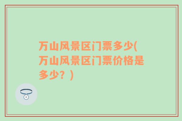 萬(wàn)山風(fēng)景區(qū)門票多少(萬(wàn)山風(fēng)景區(qū)門票價(jià)格是多少？)