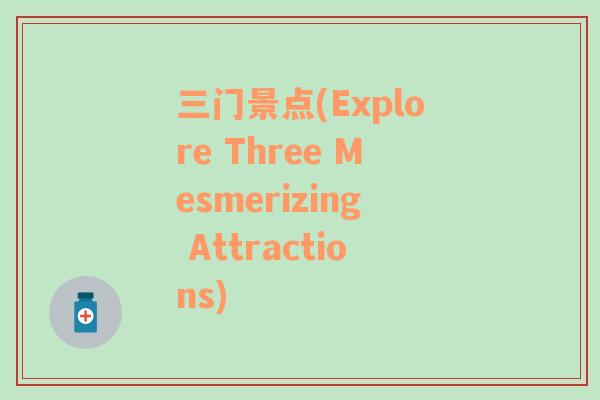 三門景點(diǎn)(Explore Three Mesmerizing Attractions)