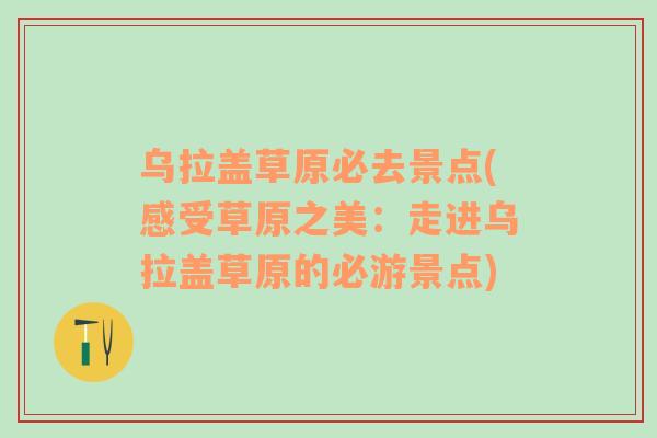 烏拉蓋草原必去景點(diǎn)(感受草原之美：走進(jìn)烏拉蓋草原的必游景點(diǎn))