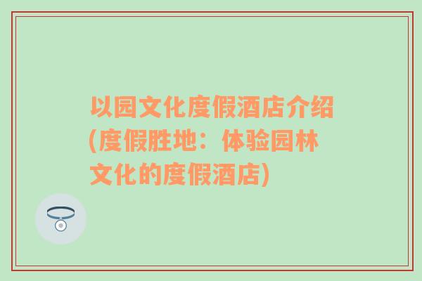 以園文化度假酒店介紹(度假勝地：體驗(yàn)園林文化的度假酒店)