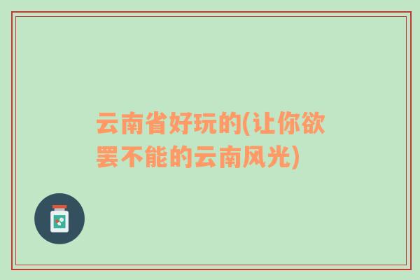 云南省好玩的(讓你欲罷不能的云南風(fēng)光)