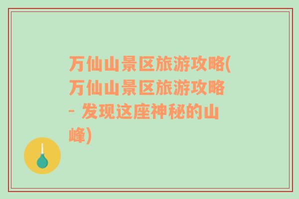 萬仙山景區(qū)旅游攻略(萬仙山景區(qū)旅游攻略 - 發(fā)現(xiàn)這座神秘的山峰)