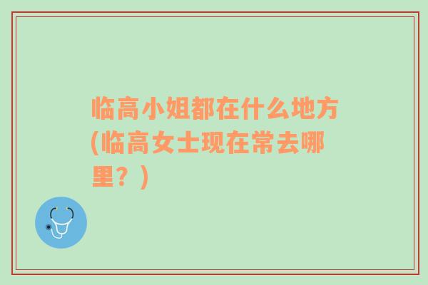 臨高小姐都在什么地方(臨高女士現(xiàn)在常去哪里？)
