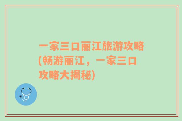 一家三口麗江旅游攻略(暢游麗江，一家三口攻略大揭秘)