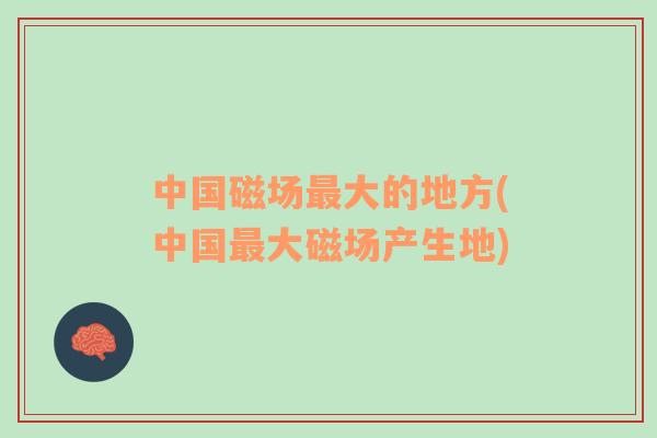 中國(guó)磁場(chǎng)最大的地方(中國(guó)最大磁場(chǎng)產(chǎn)生地)