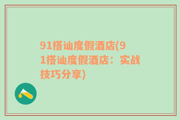 91搭訕度假酒店(91搭訕度假酒店：實(shí)戰(zhàn)技巧分享)