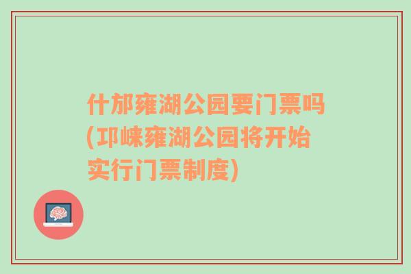 什邡雍湖公園要門票嗎(邛崍雍湖公園將開始實(shí)行門票制度)