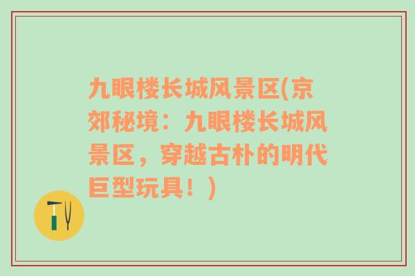 九眼樓長(zhǎng)城風(fēng)景區(qū)(京郊秘境：九眼樓長(zhǎng)城風(fēng)景區(qū)，穿越古樸的明代巨型玩具！)