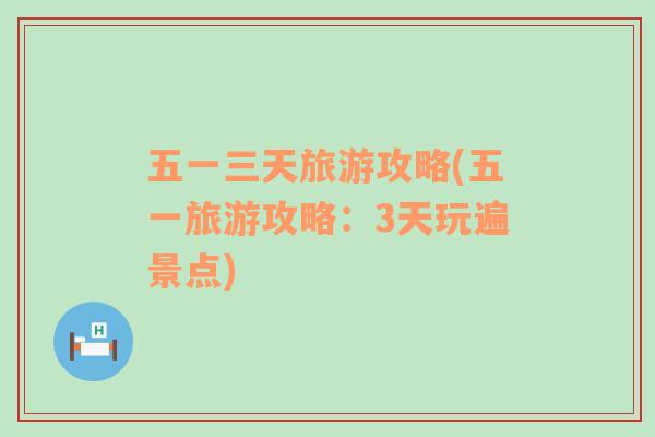 五一三天旅游攻略(五一旅游攻略：3天玩遍景點(diǎn))