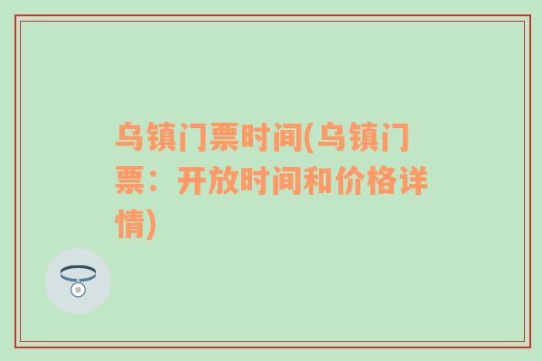 烏鎮(zhèn)門(mén)票時(shí)間(烏鎮(zhèn)門(mén)票：開(kāi)放時(shí)間和價(jià)格詳情)