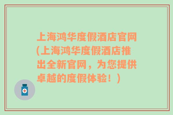 上海鴻華度假酒店官網(wǎng)(上海鴻華度假酒店推出全新官網(wǎng)，為您提供卓越的度假體驗！)