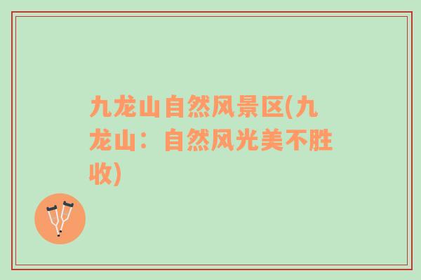 九龍山自然風(fēng)景區(qū)(九龍山：自然風(fēng)光美不勝收)