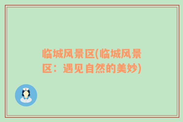 臨城風(fēng)景區(qū)(臨城風(fēng)景區(qū)：遇見(jiàn)自然的美妙)