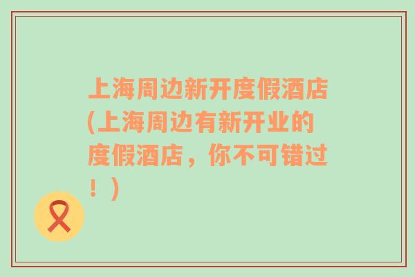 上海周邊新開度假酒店(上海周邊有新開業(yè)的度假酒店，你不可錯過！)
