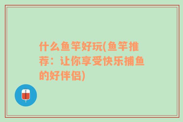 什么魚竿好玩(魚竿推薦：讓你享受快樂捕魚的好伴侶)