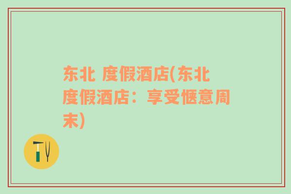 東北 度假酒店(東北度假酒店：享受愜意周末)
