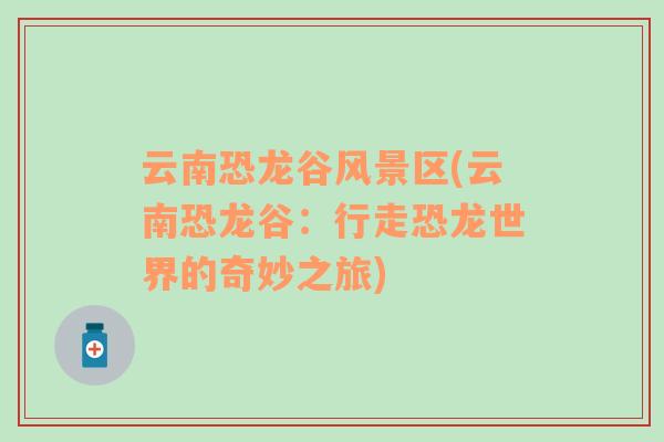 云南恐龍谷風(fēng)景區(qū)(云南恐龍谷：行走恐龍世界的奇妙之旅)