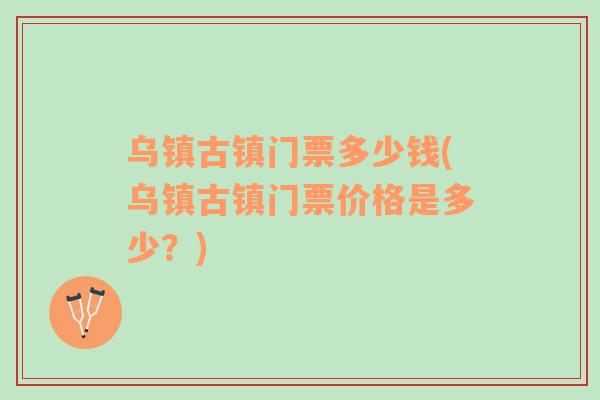 烏鎮(zhèn)古鎮(zhèn)門票多少錢(烏鎮(zhèn)古鎮(zhèn)門票價格是多少？)