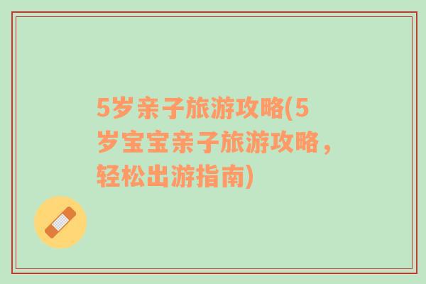 5歲親子旅游攻略(5歲寶寶親子旅游攻略，輕松出游指南)