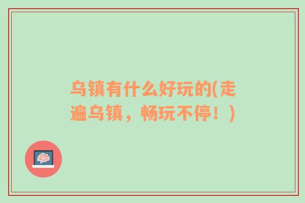烏鎮(zhèn)有什么好玩的(走遍烏鎮(zhèn)，暢玩不停！)