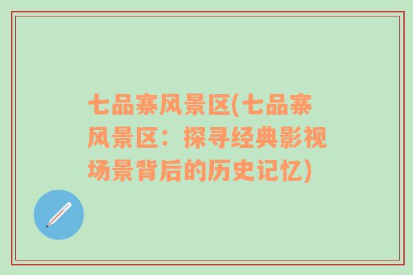 七品寨風(fēng)景區(qū)(七品寨風(fēng)景區(qū)：探尋經(jīng)典影視場(chǎng)景背后的歷史記憶)