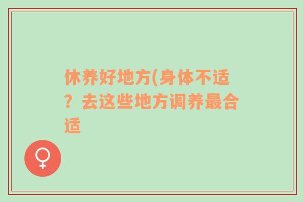 休養(yǎng)好地方(身體不適？去這些地方調(diào)養(yǎng)最合適