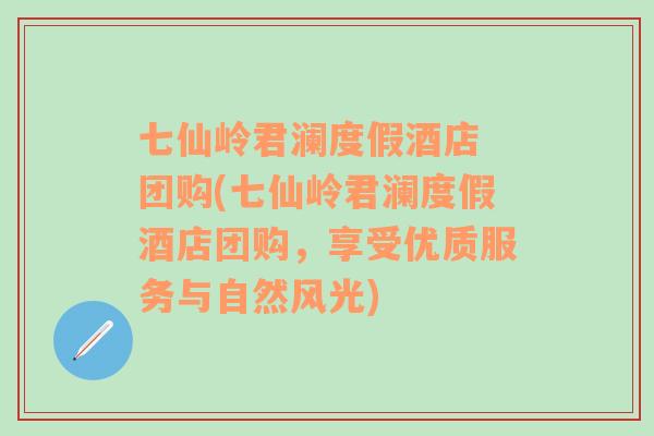 七仙嶺君瀾度假酒店 團(tuán)購(七仙嶺君瀾度假酒店團(tuán)購，享受優(yōu)質(zhì)服務(wù)與自然風(fēng)光)