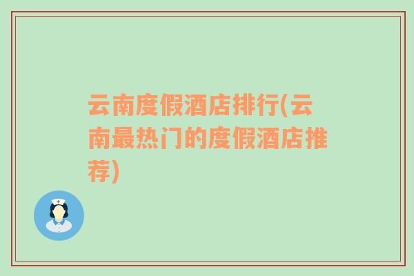 云南度假酒店排行(云南最熱門的度假酒店推薦)