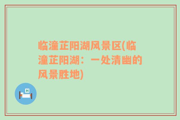 臨潼芷陽湖風景區(qū)(臨潼芷陽湖：一處清幽的風景勝地)