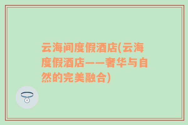 云海間度假酒店(云海度假酒店——奢華與自然的完美融合)