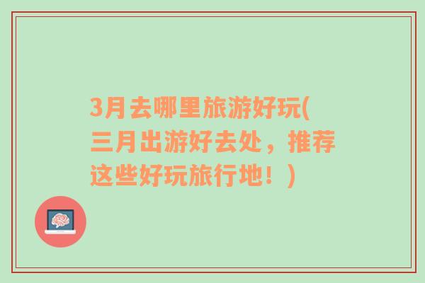 3月去哪里旅游好玩(三月出游好去處，推薦這些好玩旅行地！)