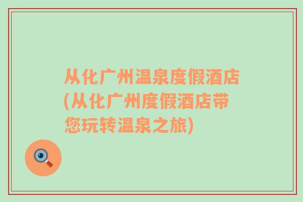 從化廣州溫泉度假酒店(從化廣州度假酒店帶您玩轉(zhuǎn)溫泉之旅)
