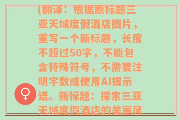 三亞天域度假酒店圖片(翻譯：根據(jù)原標(biāo)題三亞天域度假酒店圖片，重寫一個新標(biāo)題，長度不超過50字，不能包含特殊符號，不需要注明字?jǐn)?shù)或使用AI提示語。新標(biāo)題：探索三亞天域度假酒店的美麗風(fēng)景)