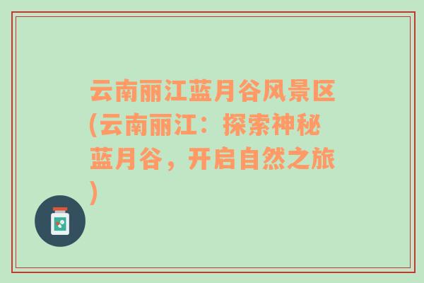 云南麗江藍(lán)月谷風(fēng)景區(qū)(云南麗江：探索神秘藍(lán)月谷，開啟自然之旅)