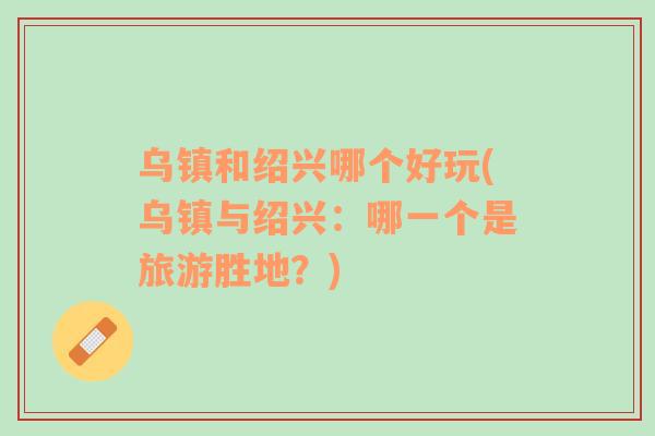 烏鎮(zhèn)和紹興哪個好玩(烏鎮(zhèn)與紹興：哪一個是旅游勝地？)