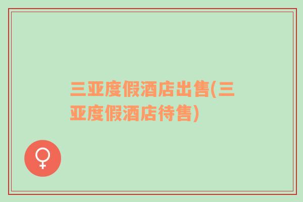 三亞度假酒店出售(三亞度假酒店待售)