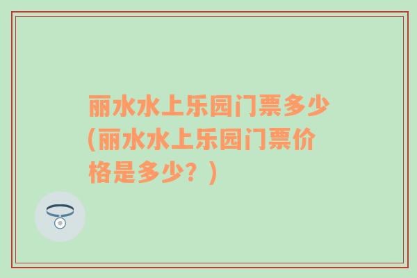 麗水水上樂(lè)園門(mén)票多少(麗水水上樂(lè)園門(mén)票價(jià)格是多少？)