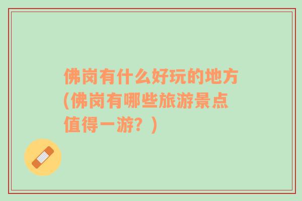 佛崗有什么好玩的地方(佛崗有哪些旅游景點(diǎn)值得一游？)