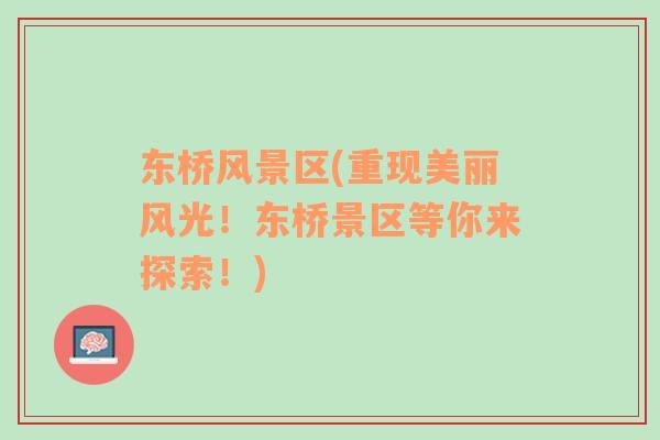 東橋風(fēng)景區(qū)(重現(xiàn)美麗風(fēng)光！東橋景區(qū)等你來(lái)探索！)