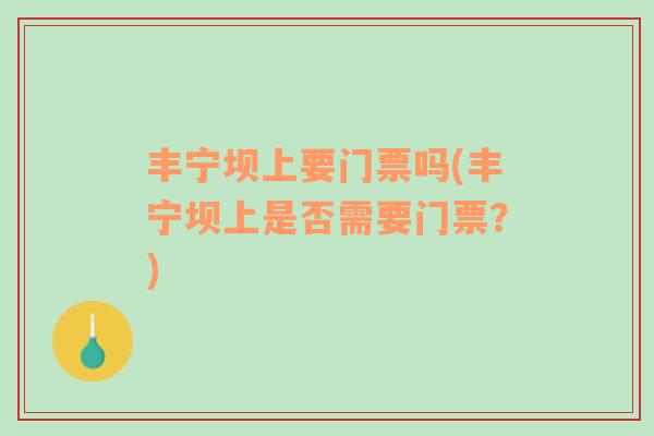豐寧壩上要門票嗎(豐寧壩上是否需要門票？)