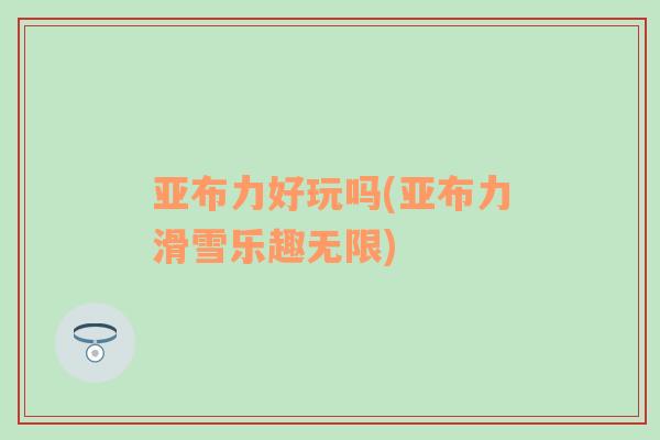 亞布力好玩嗎(亞布力滑雪樂(lè)趣無(wú)限)