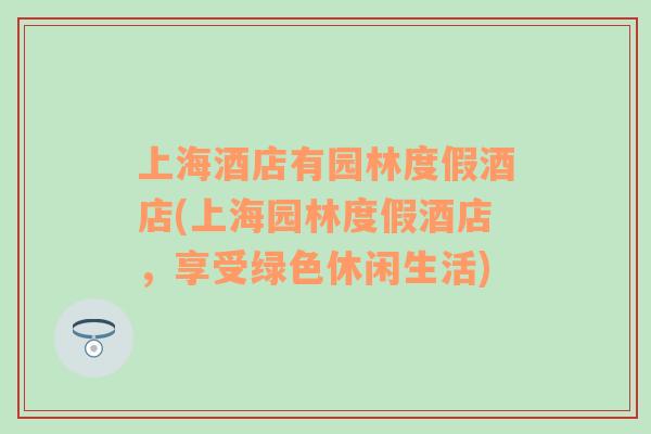 上海酒店有園林度假酒店(上海園林度假酒店，享受綠色休閑生活)