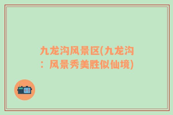 九龍溝風(fēng)景區(qū)(九龍溝：風(fēng)景秀美勝似仙境)