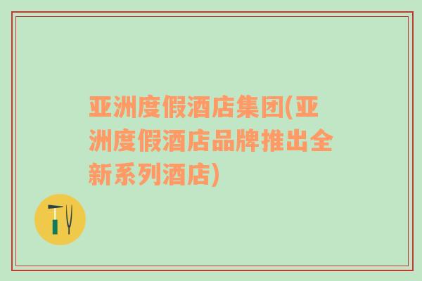 亞洲度假酒店集團(亞洲度假酒店品牌推出全新系列酒店)
