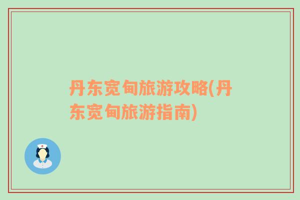 丹東寬甸旅游攻略(丹東寬甸旅游指南)