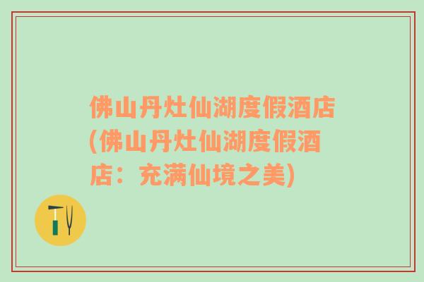 佛山丹灶仙湖度假酒店(佛山丹灶仙湖度假酒店：充滿仙境之美)